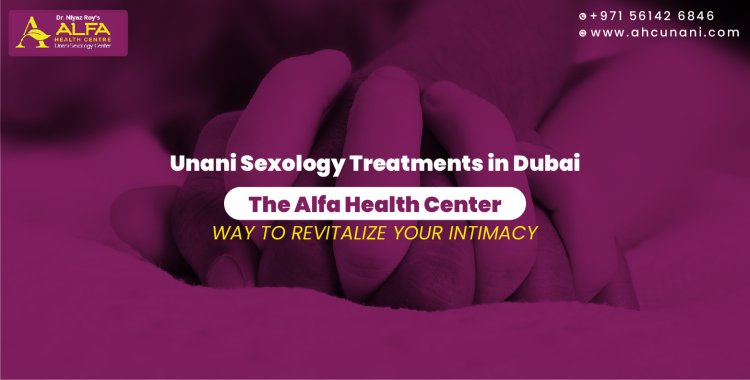 Unani Sexology Treatments in Dubai: The Alfa Health Center Way to Revitalize Your Intimacy