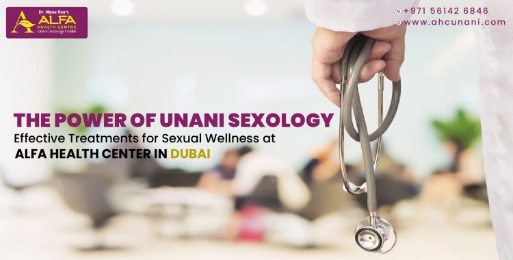 The Power of Unani Sexology: Effective Treatments for Sexual Wellness at Alfa Health Center in Dubai